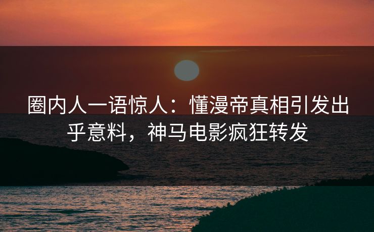 圈内人一语惊人：懂漫帝真相引发出乎意料，神马电影疯狂转发