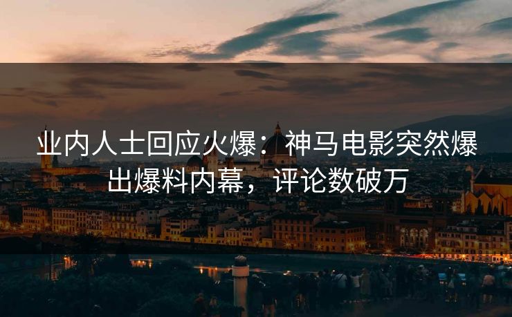 业内人士回应火爆：神马电影突然爆出爆料内幕，评论数破万