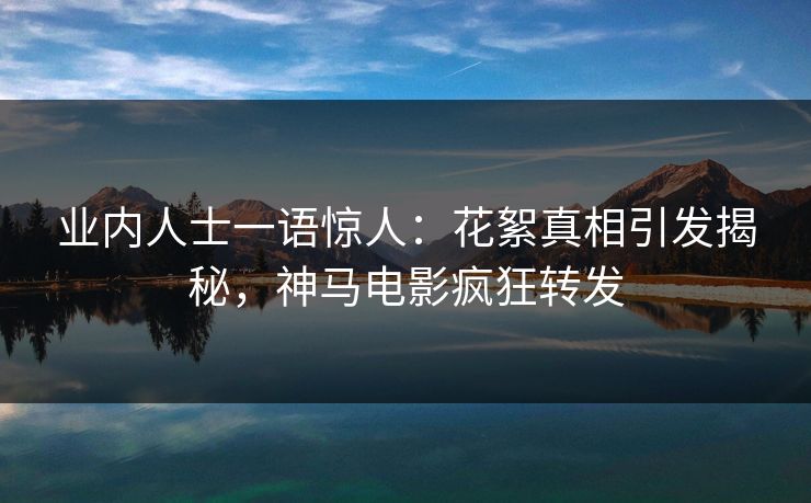 业内人士一语惊人：花絮真相引发揭秘，神马电影疯狂转发