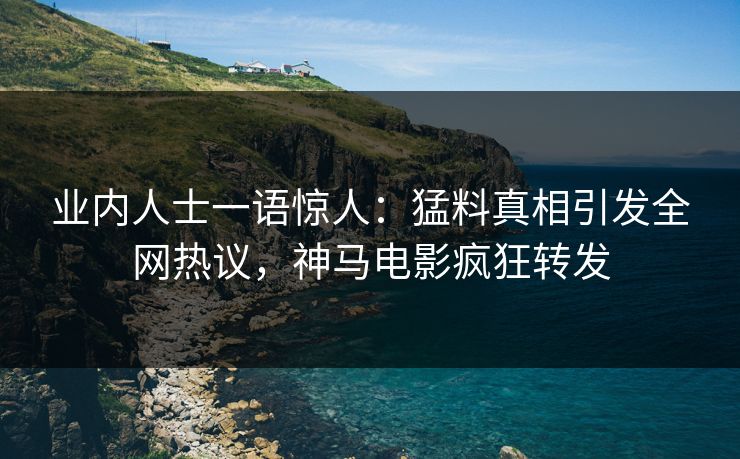 业内人士一语惊人：猛料真相引发全网热议，神马电影疯狂转发