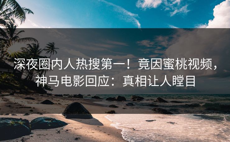 深夜圈内人热搜第一!竟因蜜桃视频,神马电影回应:真相让人瞠目 深夜圈内人热搜第一!竟因蜜桃视频,神马电影回应:真相让人瞠目