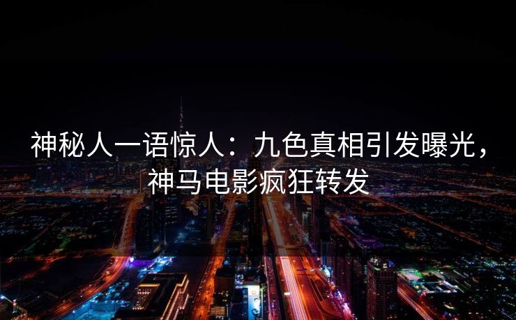 神秘人一语惊人：九色真相引发曝光，神马电影疯狂转发