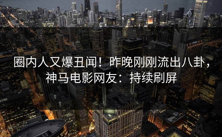 圈内人又爆丑闻！昨晚刚刚流出八卦，神马电影网友：持续刷屏