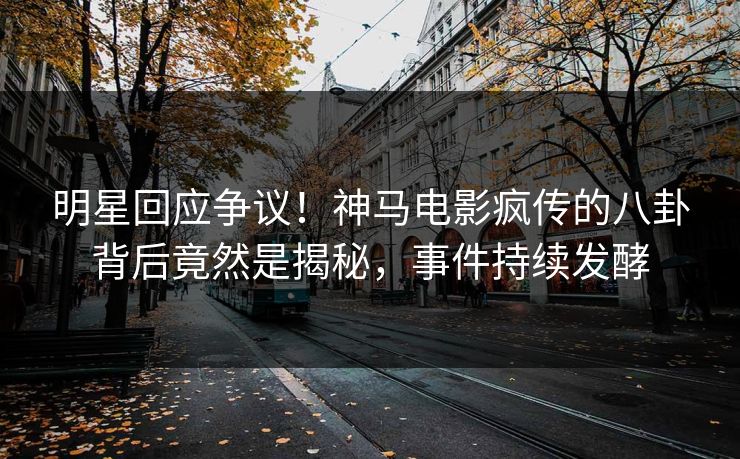 明星回应争议!神马电影疯传的八卦背后竟然是揭秘,事件持续发酵 明星回应争议!神马电影疯传的八卦背后竟然是揭秘,事件持续发酵