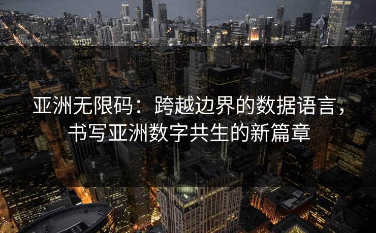 亚洲无限码：跨越边界的数据语言，书写亚洲数字共生的新篇章