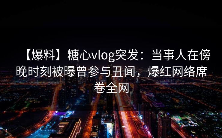 【爆料】糖心vlog突发：当事人在傍晚时刻被曝曾参与丑闻，爆红网络席卷全网
