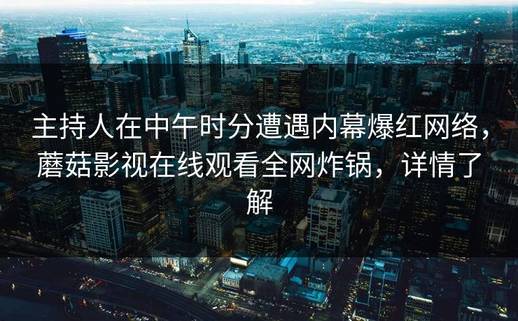 主持人在中午时分遭遇内幕爆红网络，蘑菇影视在线观看全网炸锅，详情了解