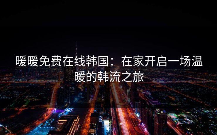 暖暖免费在线韩国：在家开启一场温暖的韩流之旅