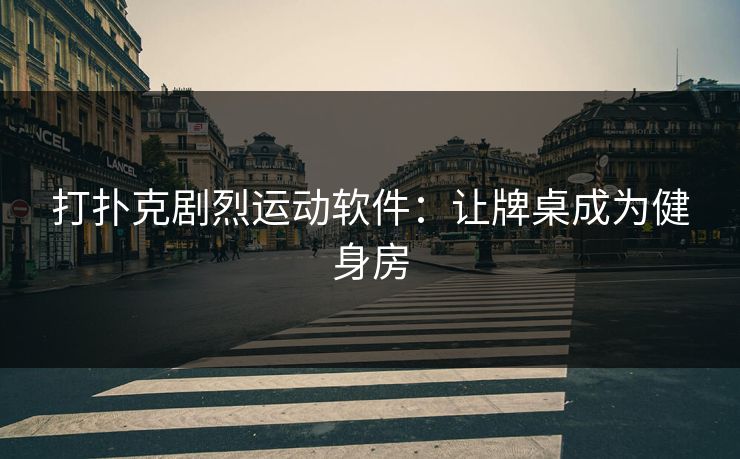 打扑克剧烈运动软件：让牌桌成为健身房