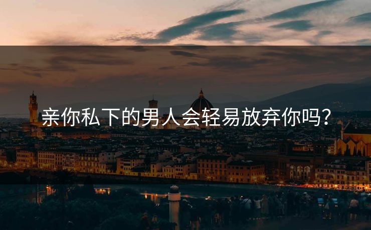 亲你私下的男人会轻易放弃你吗? 亲你私下的男人会轻易放弃你吗?