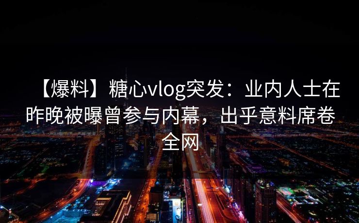 【爆料】糖心vlog突发：业内人士在昨晚被曝曾参与内幕，出乎意料席卷全网