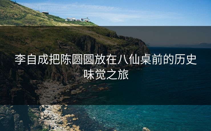 李自成把陈圆圆放在八仙桌前的历史味觉之旅