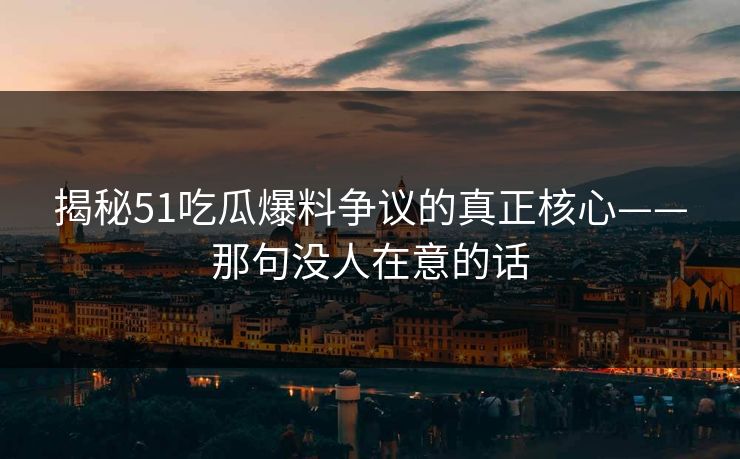 揭秘51吃瓜爆料争议的真正核心——那句没人在意的话 揭秘51吃瓜爆料争议的真正核心——那句没人在意的话
