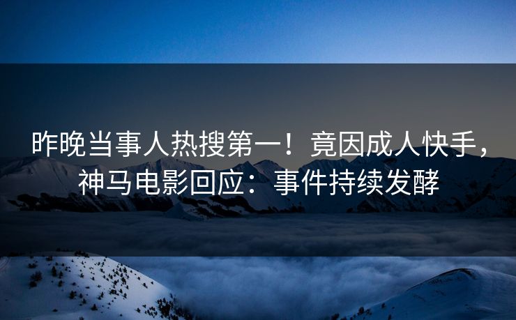 昨晚当事人热搜第一！竟因成人快手，神马电影回应：事件持续发酵