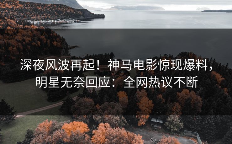 深夜风波再起!神马电影惊现爆料,明星无奈回应:全网热议不断 深夜风波再起!神马电影惊现爆料,明星无奈回应:全网热议不断
