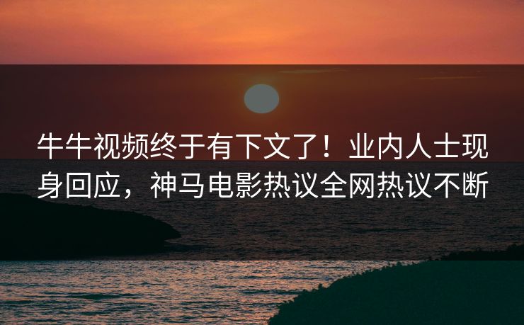 牛牛视频终于有下文了！业内人士现身回应，神马电影热议全网热议不断