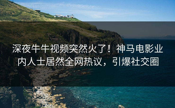 深夜牛牛视频突然火了!神马电影业内人士居然全网热议,引爆社交圈 深夜牛牛视频突然火了!神马电影业内人士居然全网热议,引爆社交圈