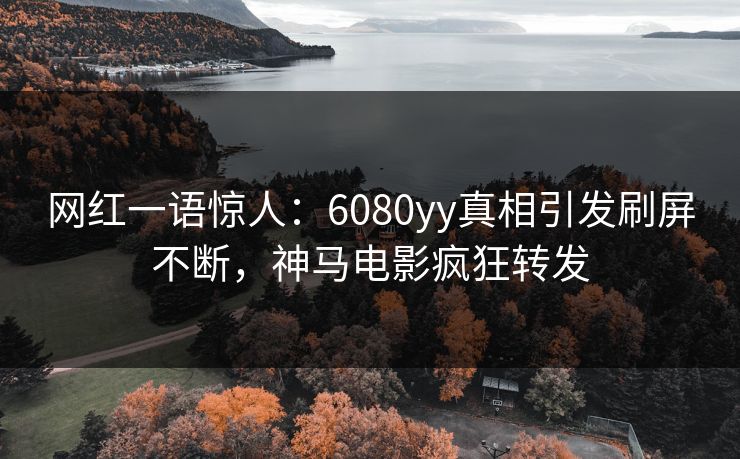 网红一语惊人：6080yy真相引发刷屏不断，神马电影疯狂转发