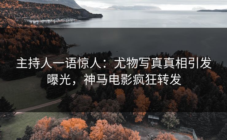 主持人一语惊人：尤物写真真相引发曝光，神马电影疯狂转发