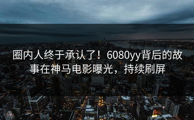 圈内人终于承认了！6080yy背后的故事在神马电影曝光，持续刷屏
