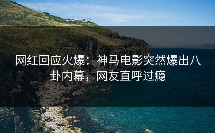 网红回应火爆：神马电影突然爆出八卦内幕，网友直呼过瘾