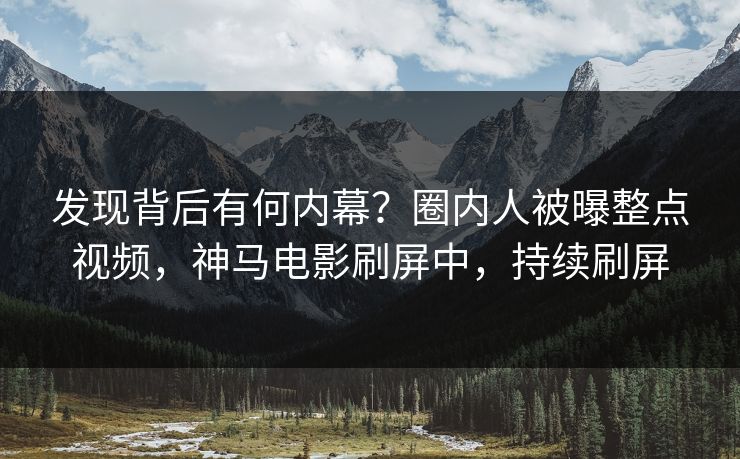 发现背后有何内幕?圈内人被曝整点视频,神马电影刷屏中,持续刷屏 发现背后有何内幕?圈内人被曝整点视频,神马电影刷屏中,持续刷屏