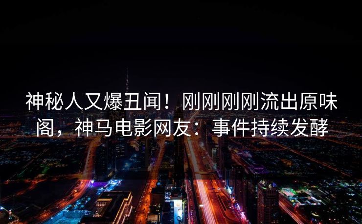 神秘人又爆丑闻！刚刚刚刚流出原味阁，神马电影网友：事件持续发酵