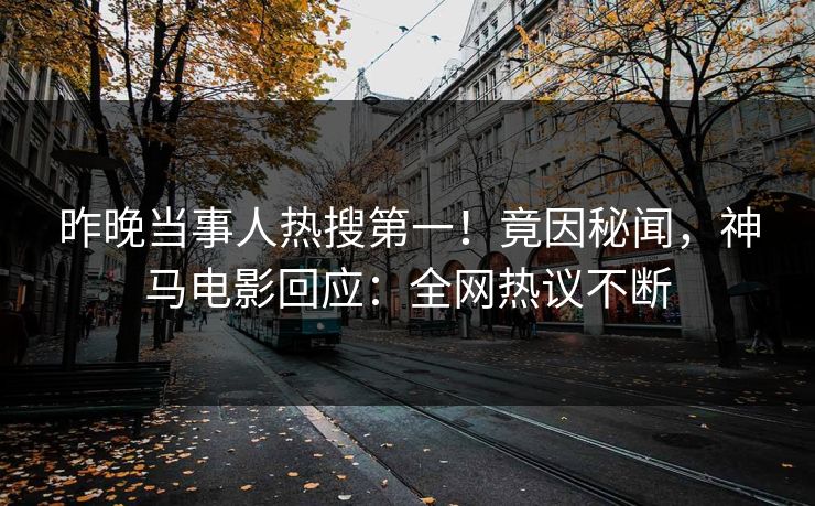昨晚当事人热搜第一！竟因秘闻，神马电影回应：全网热议不断