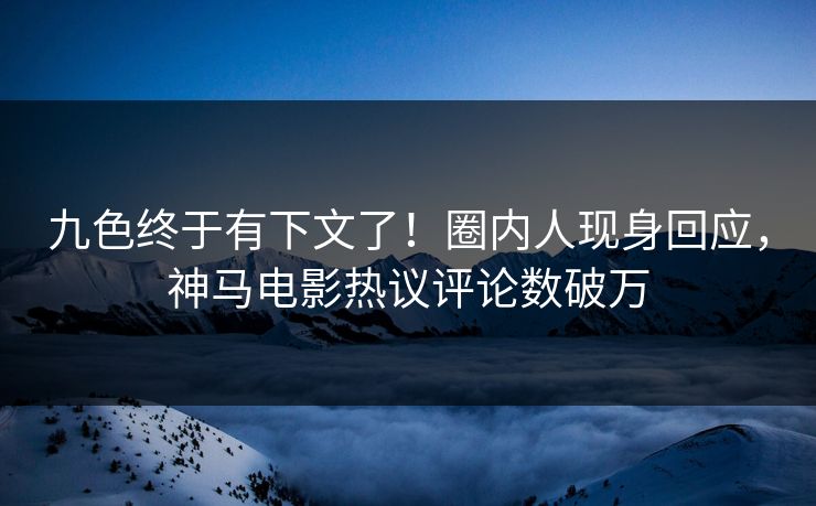 九色终于有下文了！圈内人现身回应，神马电影热议评论数破万