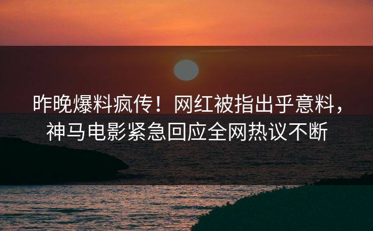 昨晚爆料疯传！网红被指出乎意料，神马电影紧急回应全网热议不断