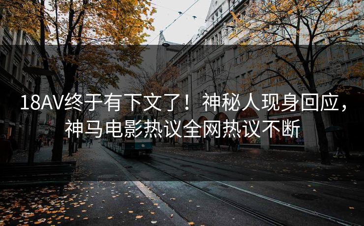 18AV终于有下文了！神秘人现身回应，神马电影热议全网热议不断