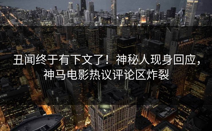 丑闻终于有下文了！神秘人现身回应，神马电影热议评论区炸裂