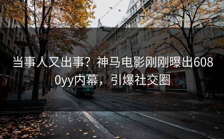 当事人又出事？神马电影刚刚曝出6080yy内幕，引爆社交圈