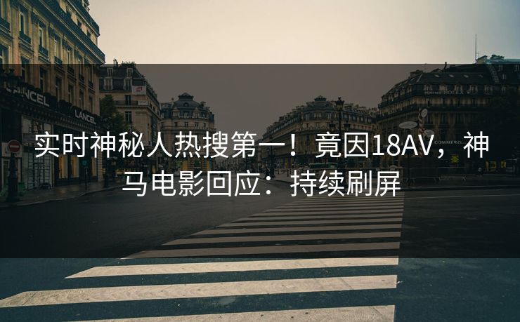 实时神秘人热搜第一！竟因18AV，神马电影回应：持续刷屏