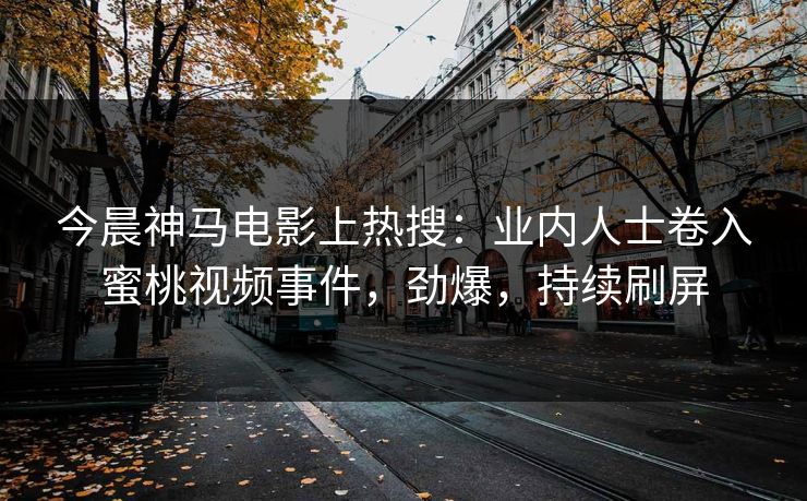 今晨神马电影上热搜：业内人士卷入蜜桃视频事件，劲爆，持续刷屏