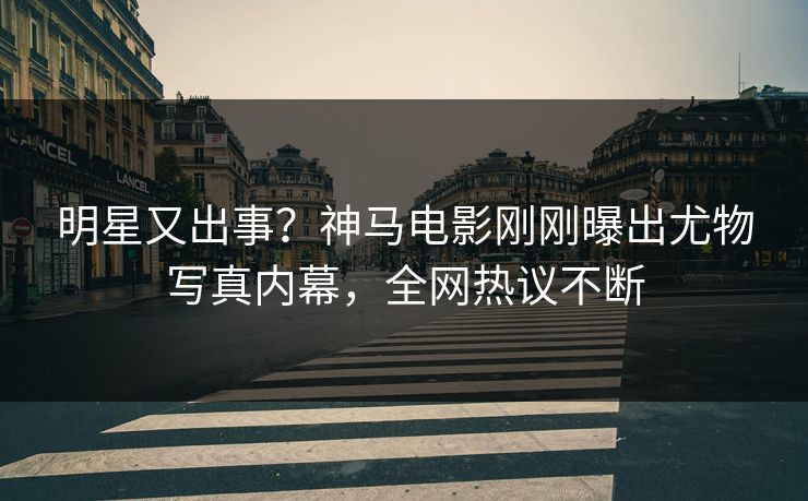 明星又出事？神马电影刚刚曝出尤物写真内幕，全网热议不断