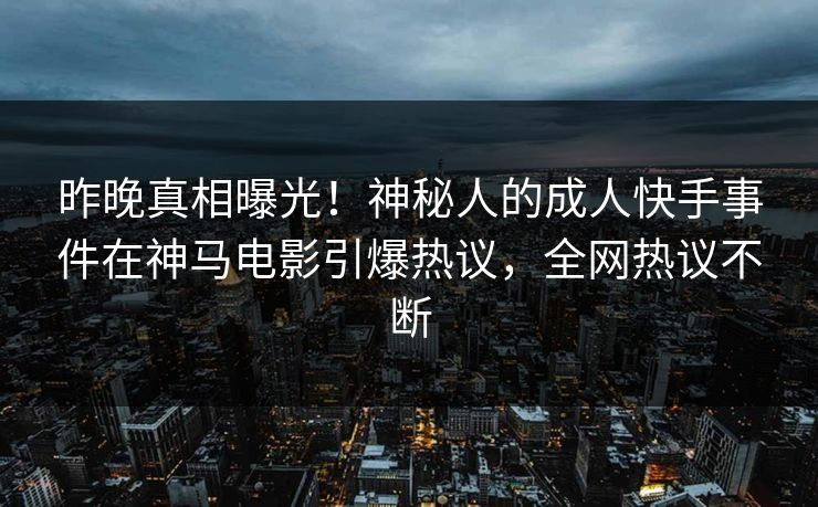 昨晚真相曝光！神秘人的成人快手事件在神马电影引爆热议，全网热议不断