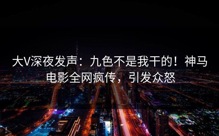 大V深夜发声:九色不是我干的!神马电影全网疯传,引发众怒 大V深夜发声:九色不是我干的!神马电影全网疯传,引发众怒