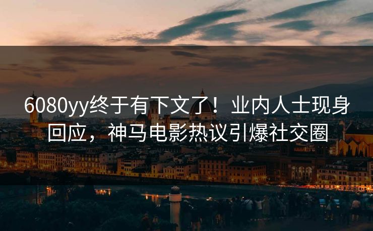 6080yy终于有下文了！业内人士现身回应，神马电影热议引爆社交圈