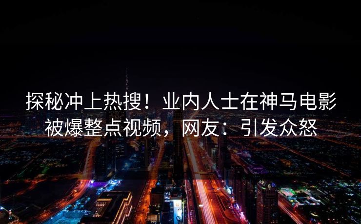 探秘冲上热搜！业内人士在神马电影被爆整点视频，网友：引发众怒