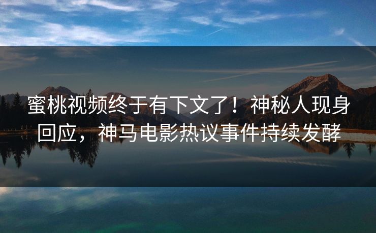 蜜桃视频终于有下文了！神秘人现身回应，神马电影热议事件持续发酵