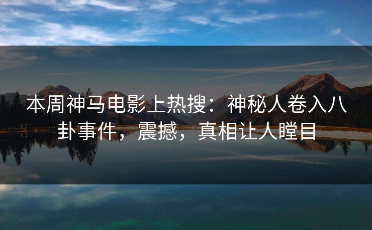 本周神马电影上热搜：神秘人卷入八卦事件，震撼，真相让人瞠目