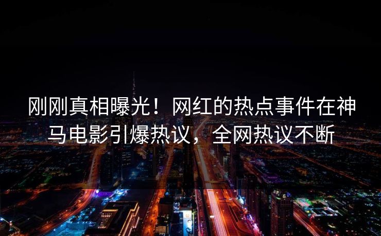 刚刚真相曝光！网红的热点事件在神马电影引爆热议，全网热议不断