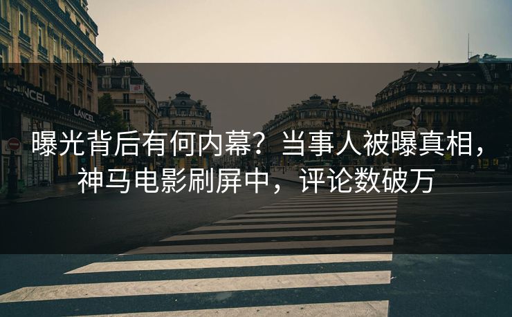 曝光背后有何内幕？当事人被曝真相，神马电影刷屏中，评论数破万