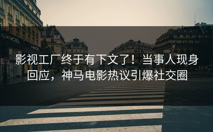 影视工厂终于有下文了！当事人现身回应，神马电影热议引爆社交圈