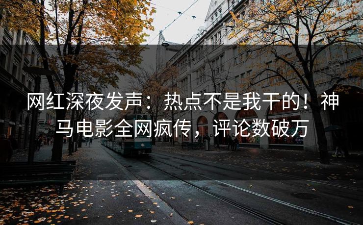 网红深夜发声：热点不是我干的！神马电影全网疯传，评论数破万