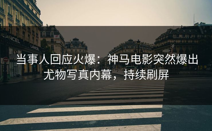 当事人回应火爆：神马电影突然爆出尤物写真内幕，持续刷屏
