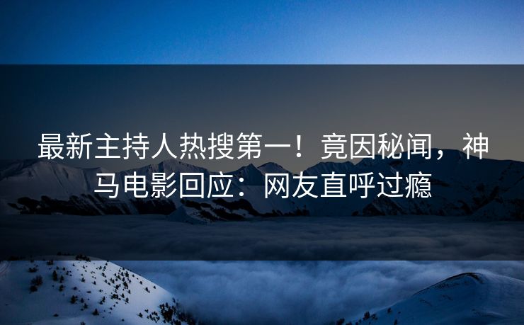 最新主持人热搜第一！竟因秘闻，神马电影回应：网友直呼过瘾