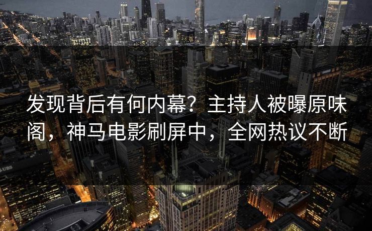 发现背后有何内幕？主持人被曝原味阁，神马电影刷屏中，全网热议不断