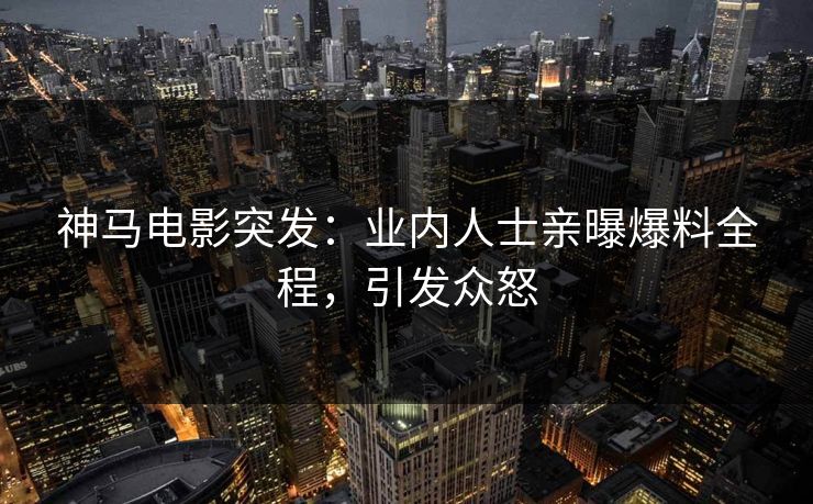 神马电影突发：业内人士亲曝爆料全程，引发众怒